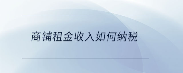 商鋪租金收入如何納稅 商鋪租金收入如何納稅