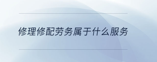修理修配勞務(wù)屬于什么服務(wù) 修理修配勞務(wù)屬于什么服務(wù)