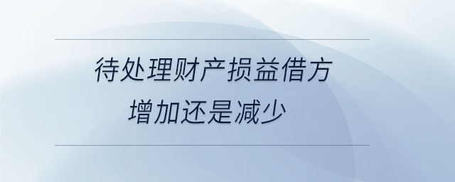 待處理財產(chǎn)損益借方增加還是減少 待處理財產(chǎn)損益借方增加還是減少