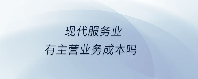 現(xiàn)代服務(wù)業(yè)有主營業(yè)務(wù)成本嗎
