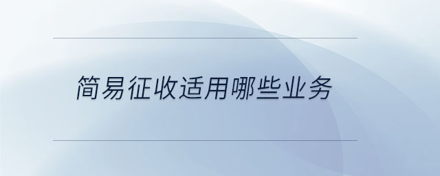 簡(jiǎn)易征收適用哪些業(yè)務(wù) 簡(jiǎn)易征收適用哪些業(yè)務(wù)