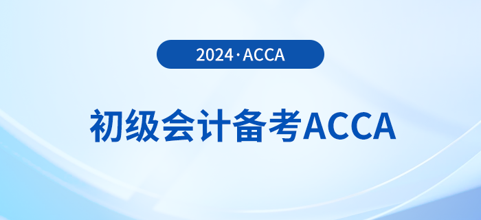 2024年初級(jí)報(bào)名已開始！同時(shí)備考acca，一舉拿下雙證！