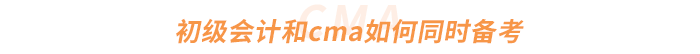 初級會計和cma如何同時備考 初級會計和cma如何同時備考
