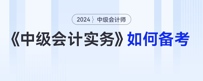 2024年中級會計(jì)《中級會計(jì)實(shí)務(wù)》如何備考？科目拆析+方法指導(dǎo)一篇get