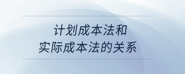計劃成本法和實際成本法的關(guān)系？