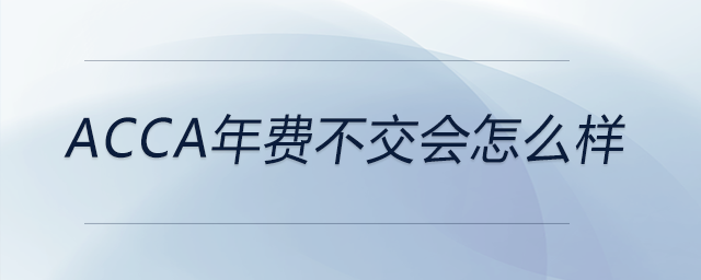 acca年費(fèi)不交會(huì)怎么樣 acca年費(fèi)不交會(huì)怎么樣