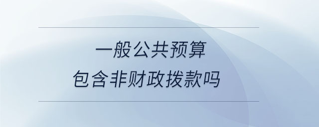 一般公共預(yù)算包含非財政撥款嗎