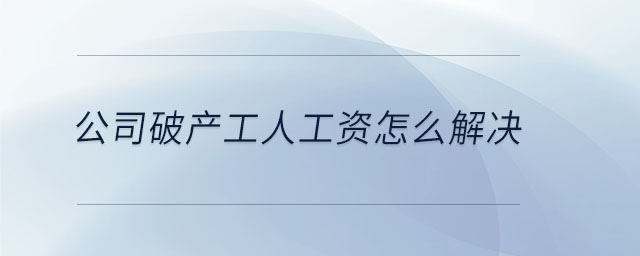 公司破產(chǎn)工人工資怎么解決 公司破產(chǎn)工人工資怎么解決