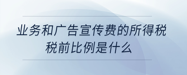 業(yè)務(wù)和廣告宣傳費(fèi)的所得稅稅前比例是什么？