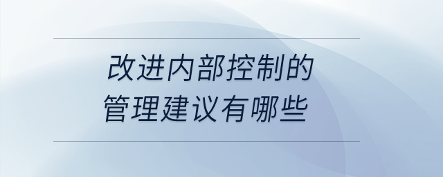 改進(jìn)內(nèi)部控制的管理建議有哪些？