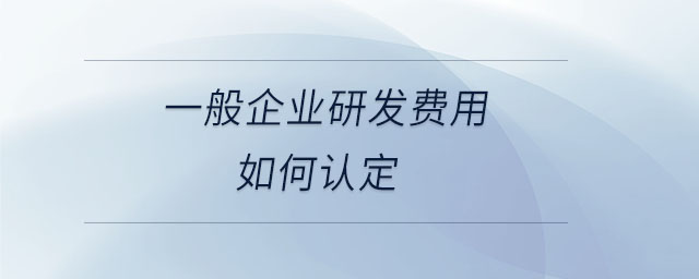 一般企業(yè)研發(fā)費用如何認定 一般企業(yè)研發(fā)費用如何認定