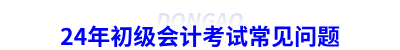 24年初級(jí)會(huì)計(jì)考試常見(jiàn)問(wèn)題