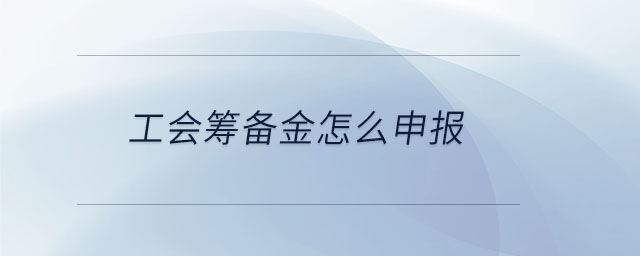 工會籌備金怎么申報 工會籌備金怎么申報