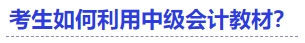 中級會計考生如何利用中級會計教材？