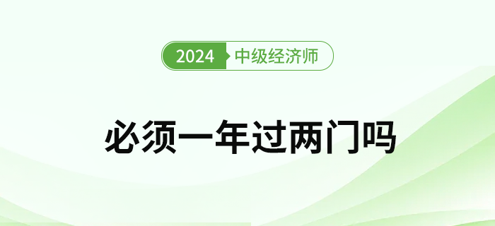 2024年中級經(jīng)濟師考試必須要一次通過兩門嗎 2024年中級經(jīng)濟師考試必須要一次通過兩門嗎
