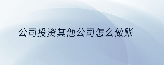 公司投資其他公司怎么做賬 公司投資其他公司怎么做賬