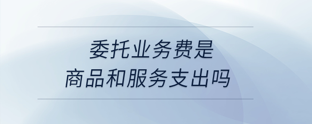 委托業(yè)務(wù)費是商品和服務(wù)支出嗎? 委托業(yè)務(wù)費是商品和服務(wù)支出嗎?