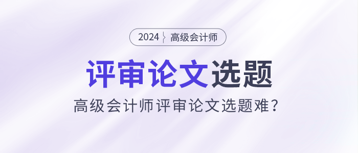 高級會計師評審論文選題難？選題注意事項速看！