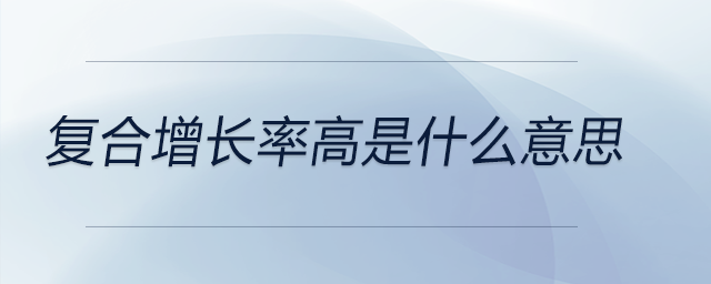 復(fù)合增長率高是什么意思 復(fù)合增長率高是什么意思