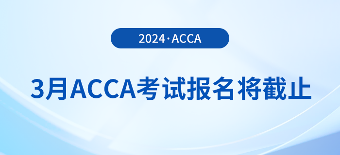 考生注意！2024年3月acca考試報(bào)名即將截止！