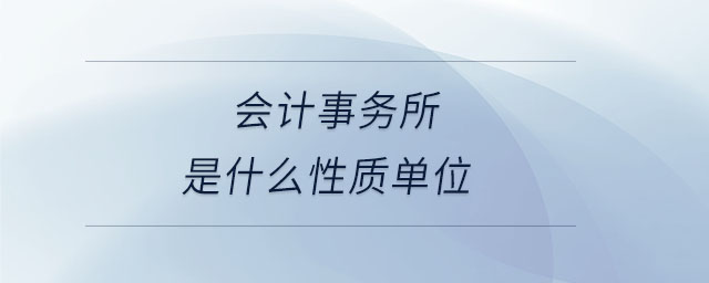 會計事務所是什么性質(zhì)單位 會計事務所是什么性質(zhì)單位
