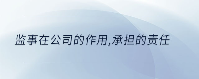 監(jiān)事在公司的作用,承擔(dān)的責(zé)任 監(jiān)事在公司的作用,承擔(dān)的責(zé)任