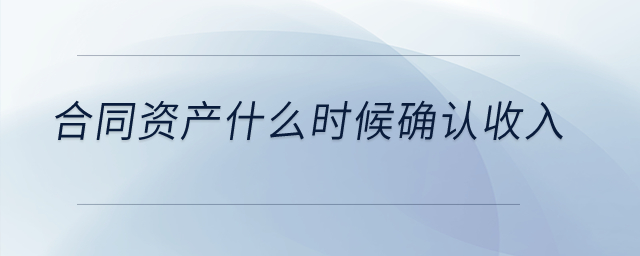 合同資產(chǎn)什么時候確認收入？