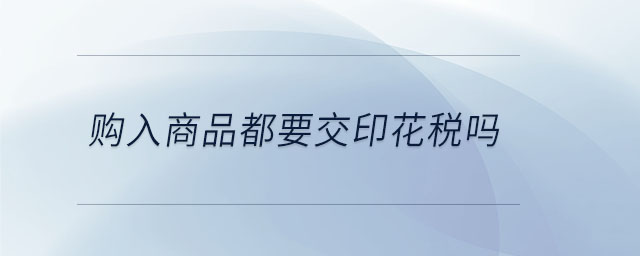 購入商品都要交印花稅嗎 購入商品都要交印花稅嗎