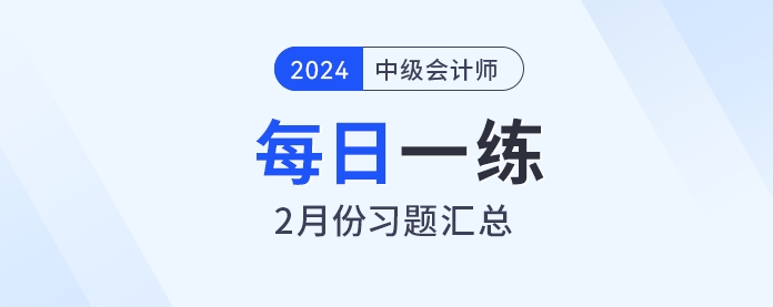2024年中級會計職稱2月份每日一練匯總 2024年中級會計職稱2月份每日一練匯總