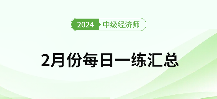 2024年中級經(jīng)濟師2月份每日一練匯總 2024年中級經(jīng)濟師2月份每日一練匯總