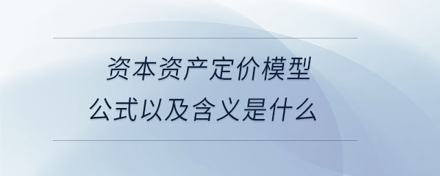 資本資產(chǎn)定價(jià)模型公式以及含義是什么 資本資產(chǎn)定價(jià)模型公式以及含義是什么