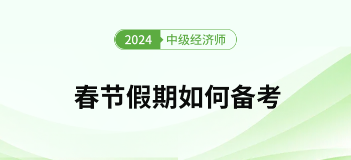 2024年中級經(jīng)濟(jì)師考試春節(jié)假期如何備考比較好？