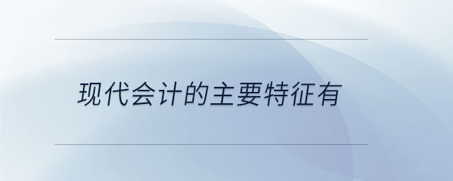 現(xiàn)代會計的主要特征有 現(xiàn)代會計的主要特征有