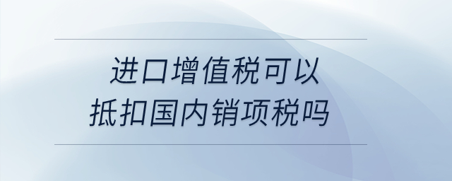 進口增值稅可以抵扣國內(nèi)銷項稅嗎？