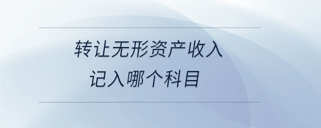 轉(zhuǎn)讓無(wú)形資產(chǎn)收入記入哪個(gè)科目 轉(zhuǎn)讓無(wú)形資產(chǎn)收入記入哪個(gè)科目