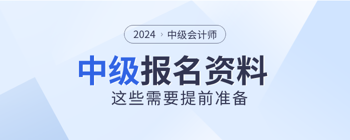 2024年中級(jí)會(huì)計(jì)師報(bào)名時(shí)間已公布，這些資料需提前準(zhǔn)備！