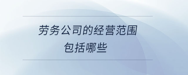 勞務公司的經(jīng)營范圍包括哪些 勞務公司的經(jīng)營范圍包括哪些