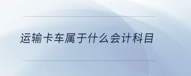 運(yùn)輸卡車屬于什么會(huì)計(jì)科目 運(yùn)輸卡車屬于什么會(huì)計(jì)科目