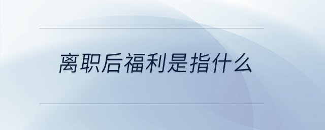 離職后福利是指什么？