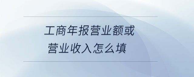 工商年報(bào)營業(yè)額或營業(yè)收入怎么填 工商年報(bào)營業(yè)額或營業(yè)收入怎么填