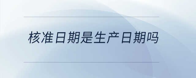 核準(zhǔn)日期是生產(chǎn)日期嗎？