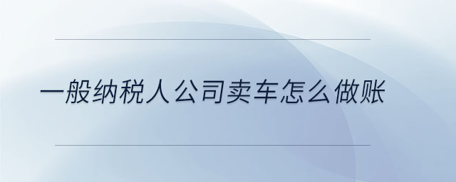 一般納稅人公司賣車怎么做賬