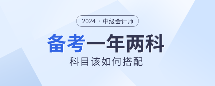 2024年中級(jí)會(huì)計(jì)一年備考兩科，如何選擇才適合？