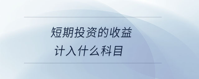 短期投資的收益計入什么科目 短期投資的收益計入什么科目
