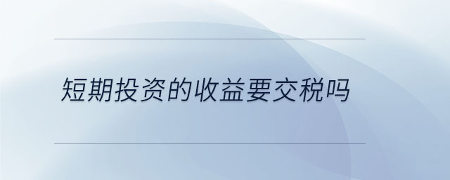 短期投資的收益要交稅嗎 短期投資的收益要交稅嗎