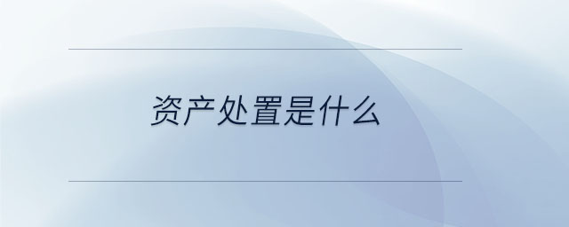 資產(chǎn)處置是什么 資產(chǎn)處置是什么