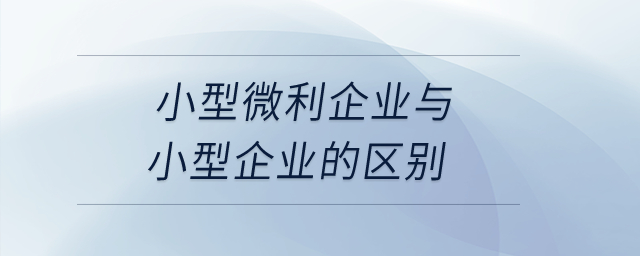 小型微利企業(yè)與小型企業(yè)的區(qū)別是什么？