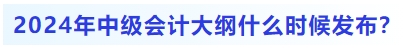 2024年中級(jí)會(huì)計(jì)大綱什么時(shí)候發(fā)布？