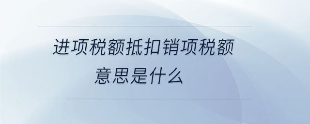 進(jìn)項(xiàng)稅額抵扣銷(xiāo)項(xiàng)稅額意思是什么 進(jìn)項(xiàng)稅額抵扣銷(xiāo)項(xiàng)稅額意思是什么