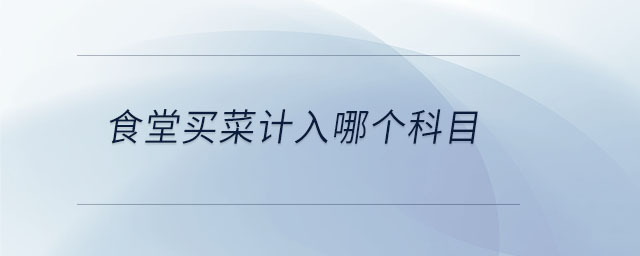 食堂買菜計入哪個科目 食堂買菜計入哪個科目